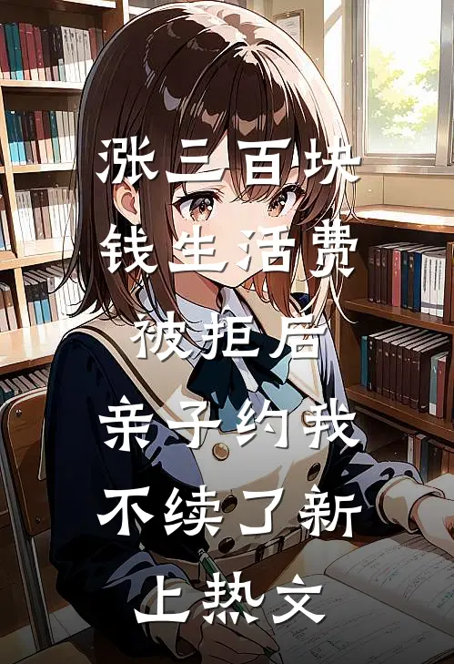 涨三百块钱生活费被拒后，亲子约我不续了新上热文