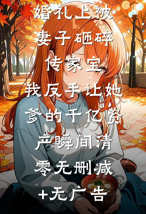 婚礼上被妻子砸碎传家宝，我反手让她爹的千亿资产瞬间清零无删减+无广告