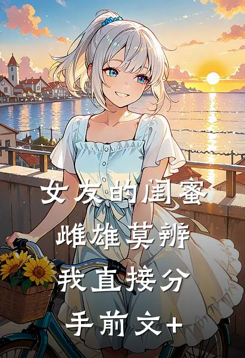 女友的闺蜜雌雄莫辨，我直接分手前文+