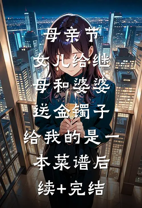 母亲节，女儿给继母和婆婆送金镯子，给我的是一本菜谱后续+完结
