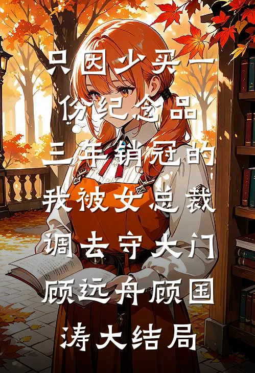 只因少买一份纪念品，三年销冠的我被女总裁调去守大门顾远舟顾国涛大结局