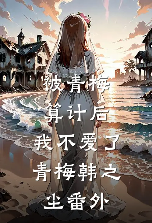 被青梅算计后，我不爱了青梅韩之尘 番外
