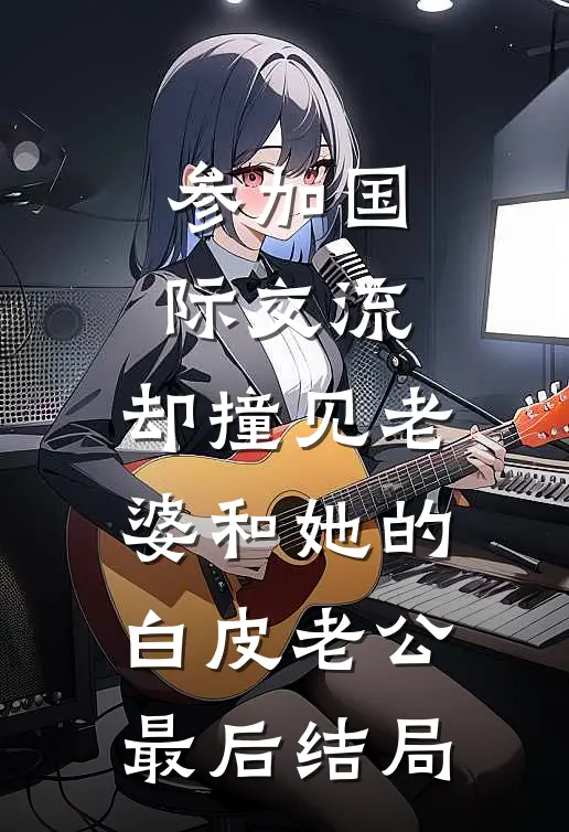 参加国际交流，却撞见老婆和她的白皮老公最后结局