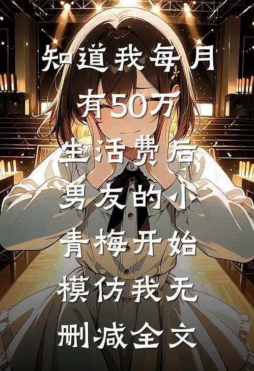 知道我每月有50万生活费后，男友的小青梅开始模仿我无删减全文