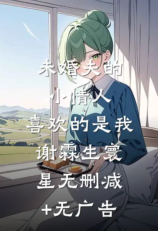 未婚夫的小情人，喜欢的是我谢霖生寰星无删减+无广告