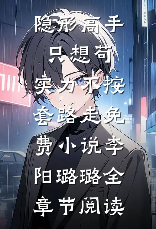 隐形高手只想苟，实力不按套路走免费小说李阳璐璐全章节阅读