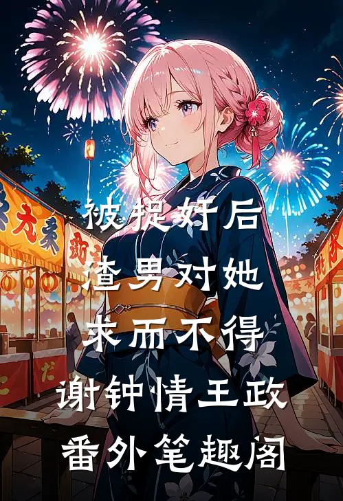 被捉奸后，渣男对她求而不得：谢钟情王政番外笔趣阁