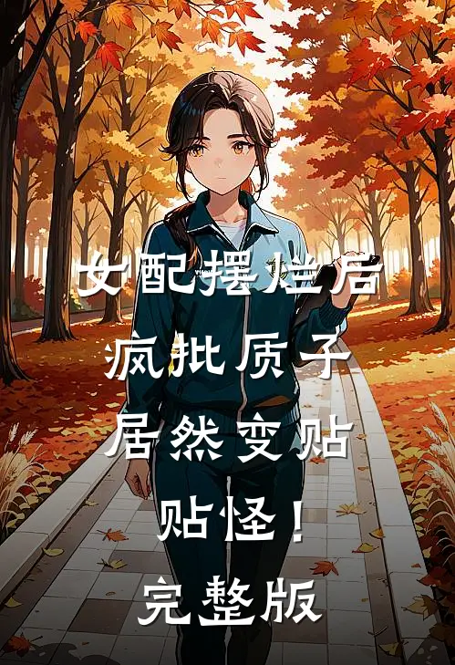 女配摆烂后，疯批质子居然变贴贴怪！完整版