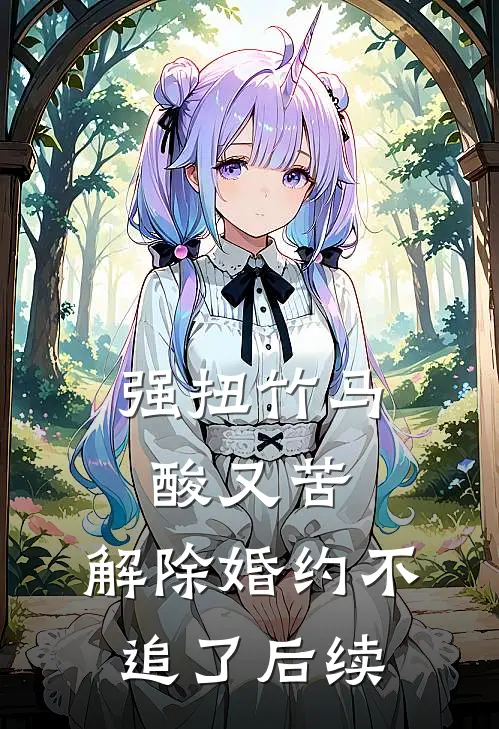 强扭竹马酸又苦，解除婚约不追了后续