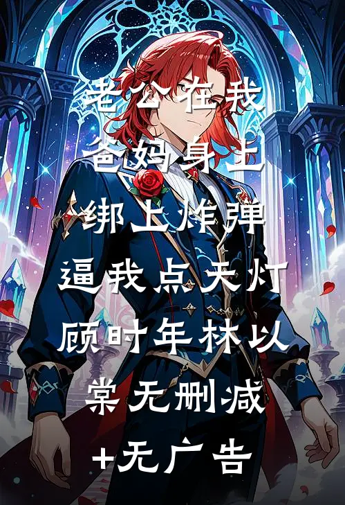 老公在我爸妈身上绑上炸弹，逼我点天灯顾时年林以棠无删减+无广告