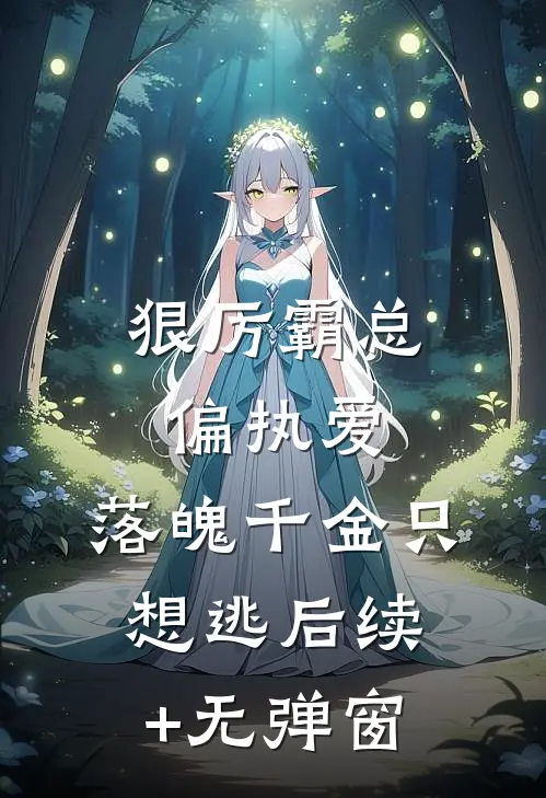 狠厉霸总偏执爱，落魄千金只想逃后续+无弹窗