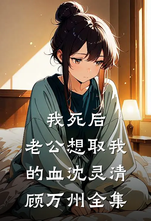 我死后，老公想取我的血沈灵清顾万州 全集