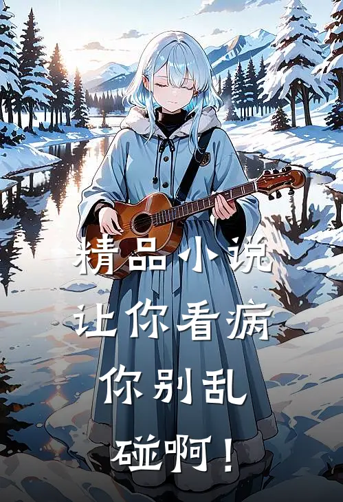 精品小说让你看病，你别乱碰啊！