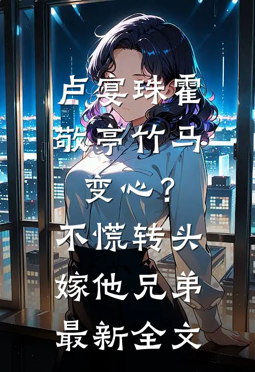 卢宴珠霍敬亭竹马变心？不慌，转头嫁他兄弟最新全文