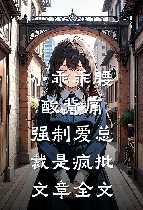 小乖乖腰酸背痛，强制爱总裁是疯批文章全文