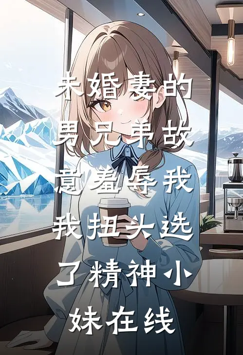 未婚妻的男兄弟故意羞辱我，我扭头选了精神小妹在线