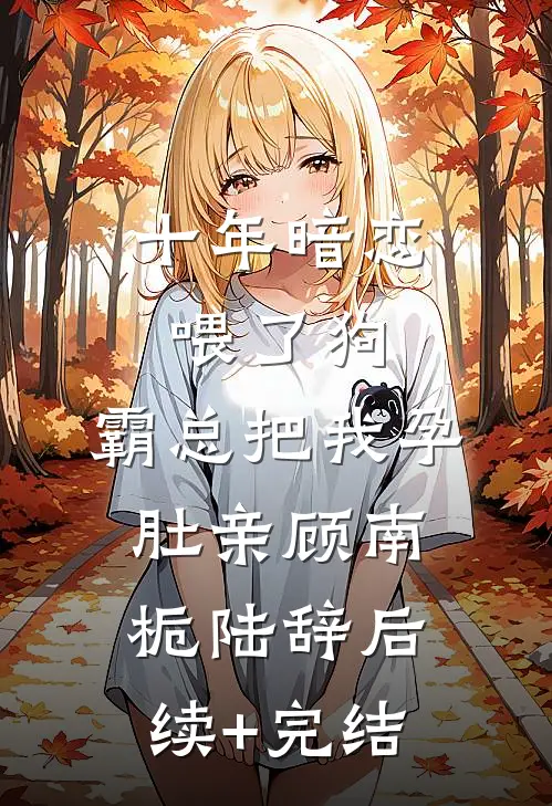 十年暗恋喂了狗，霸总把我孕肚亲顾南栀陆辞后续+完结