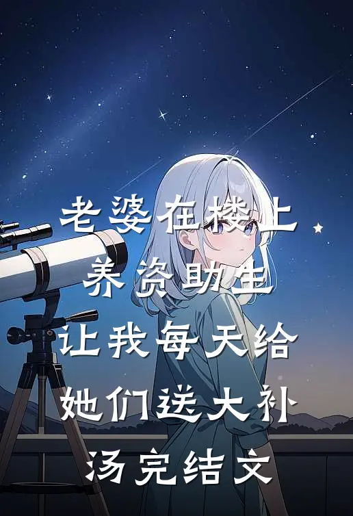 老婆在楼上养资助生，让我每天给她们送大补汤完结文