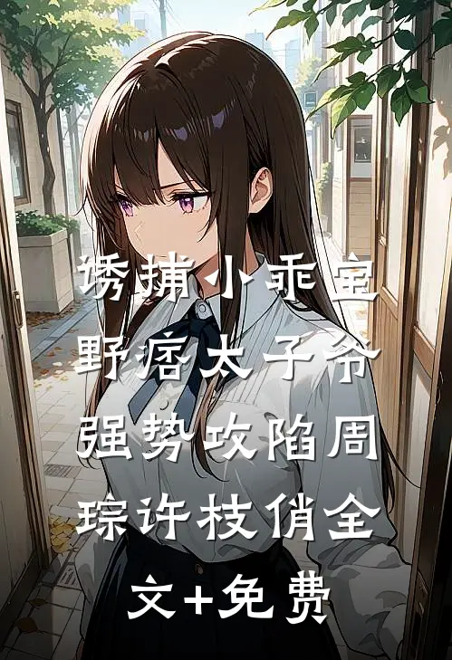 诱捕小乖宝，野痞太子爷强势攻陷周琮许枝俏全文+免费