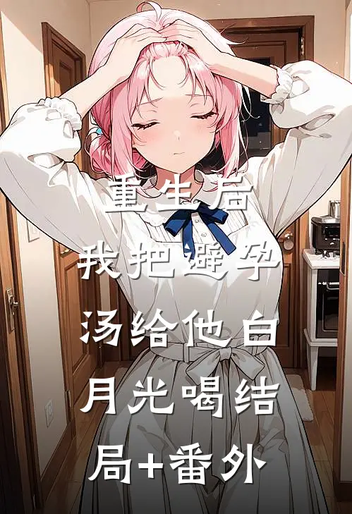 重生后，我把避孕汤给他白月光喝结局+番外