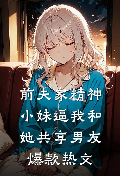 前夫家精神小妹逼我和她共享男友爆款热文