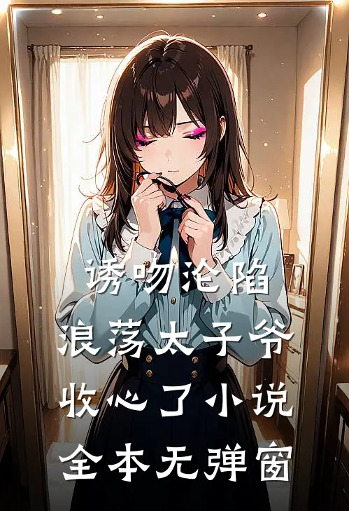 诱吻沦陷，浪荡太子爷收心了小说全本无弹窗