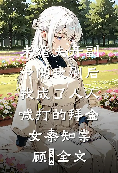 未婚夫开副卡随我刷后，我成了人人喊打的拜金女秦知棠顾璟全文