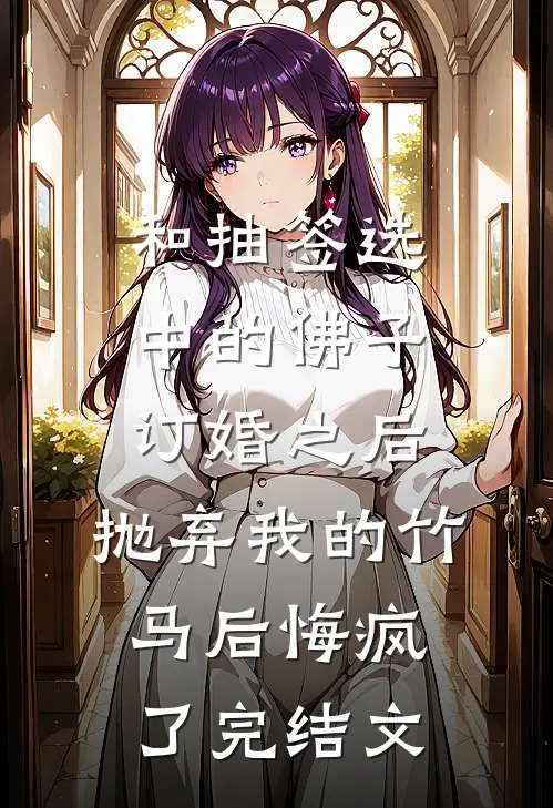 和抽签选中的佛子订婚之后，抛弃我的竹马后悔疯了完结文
