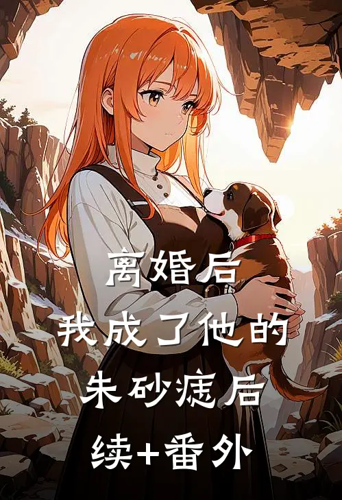 离婚后，我成了他的朱砂痣后续+番外