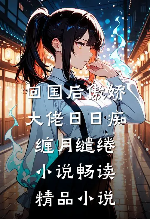回国后傲娇大佬日日痴缠月缱绻小说畅读精品小说