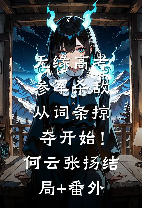 无缘高考：参军杀敌从词条掠夺开始！何云张扬结局+番外