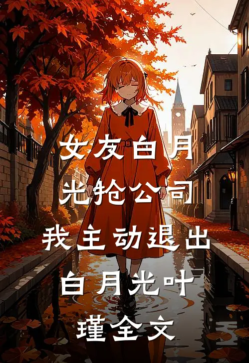 女友白月光抢公司，我主动退出。白月光叶瑾全文