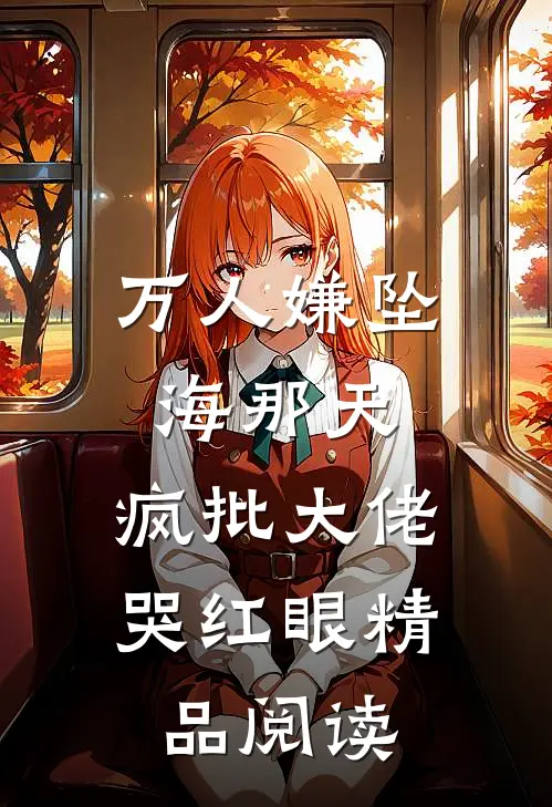 万人嫌坠海那天，疯批大佬哭红眼精品阅读