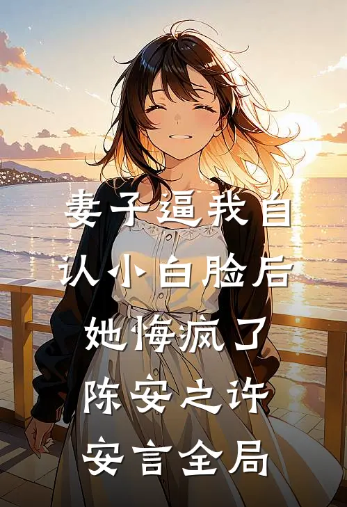 妻子逼我自认小白脸后，她悔疯了陈安之许安言全局