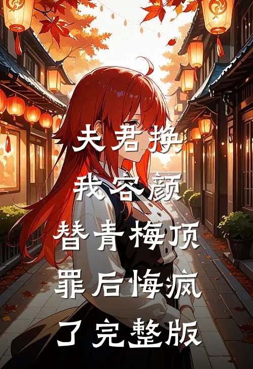 夫君换我容颜，替青梅顶罪后悔疯了完整版