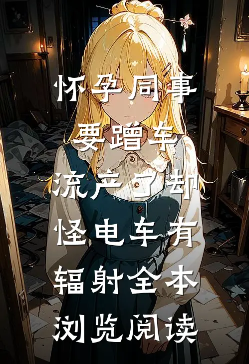 怀孕同事要蹭车，流产了却怪电车有辐射全本浏览阅读
