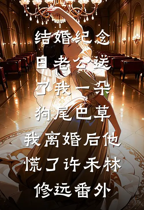 结婚纪念日老公送了我一朵狗尾巴草，我离婚后他慌了许禾林修远番外
