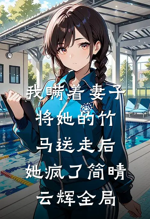 我瞒着妻子将她的竹马送走后，她疯了简晴云辉全局