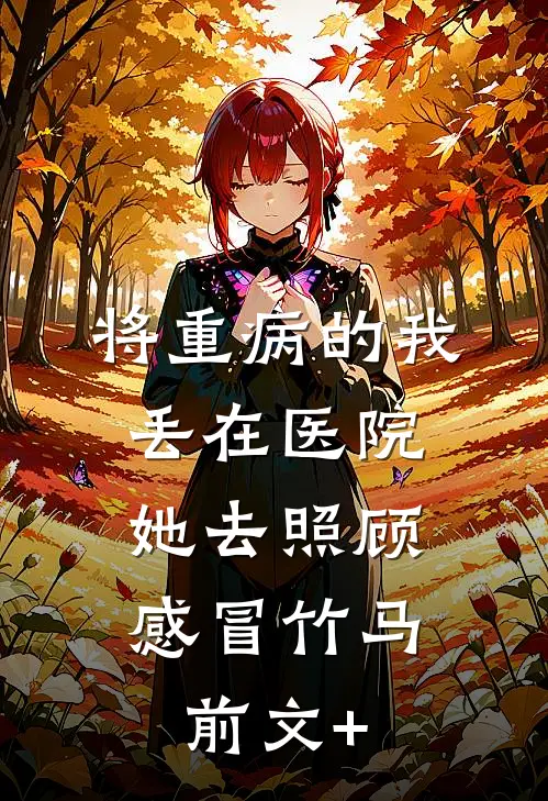 将重病的我丢在医院，她去照顾感冒竹马前文+