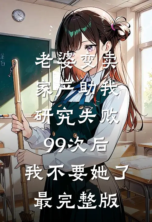 老婆变卖家产助我研究失败99次后，我不要她了最完整版