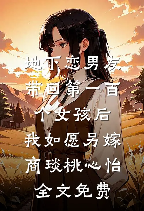 地下恋男友带回第一百个女孩后，我如愿另嫁商琰桃心怡全文免费