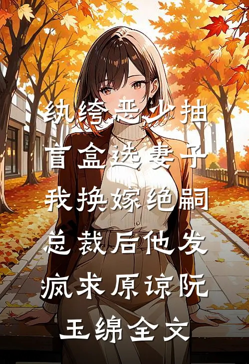 纨绔恶少抽盲盒选妻子，我换嫁绝嗣总裁后他发疯求原谅阮玉绵全文