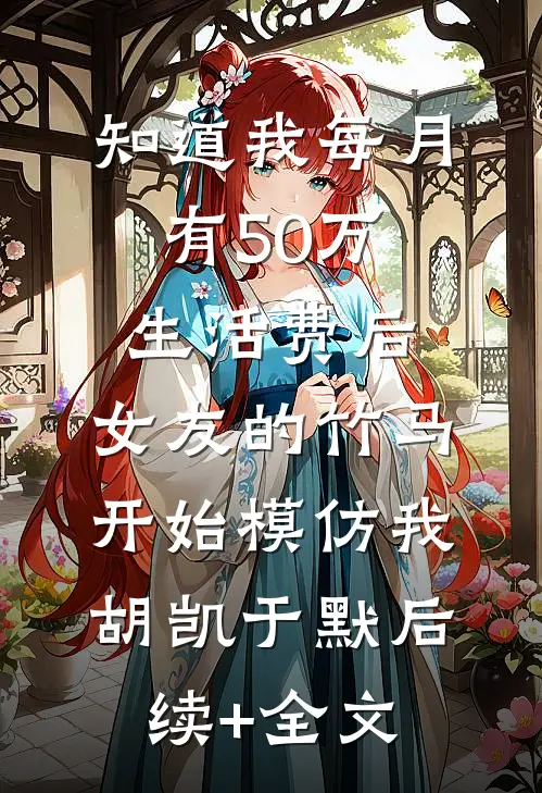 知道我每月有50万生活费后，女友的竹马开始模仿我胡凯于默后续+全文