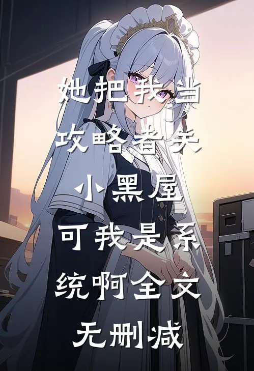 她把我当攻略者关小黑屋，可我是系统啊全文无删减