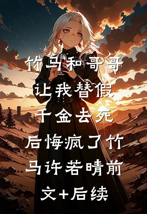 竹马和哥哥让我替假千金去死，后悔疯了竹马许若晴前文+后续