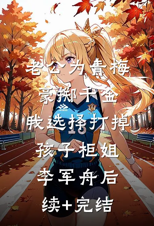 老公为青梅豪掷千金，我选择打掉孩子柜姐李军舟后续+完结