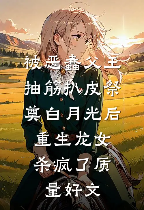 被恶蠢父王抽筋扒皮祭奠白月光后，重生龙女杀疯了质量好文