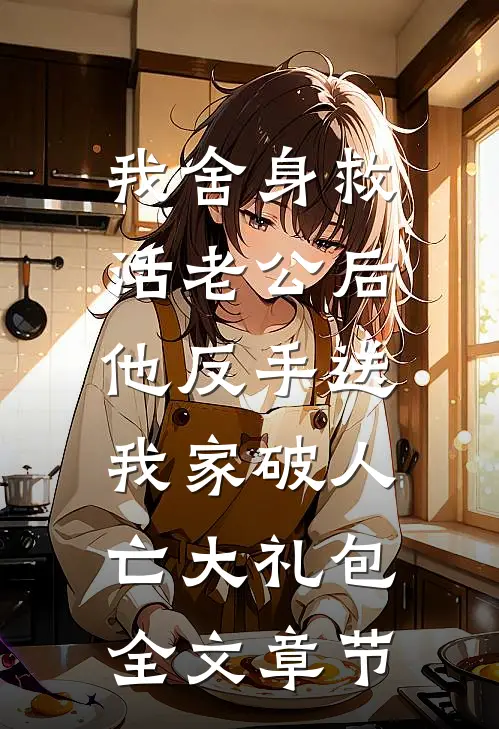 我舍身救活老公后，他反手送我家破人亡大礼包全文章节