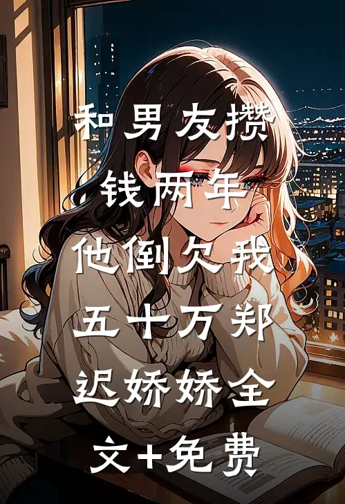 和男友攒钱两年，他倒欠我五十万郑迟娇娇全文+免费