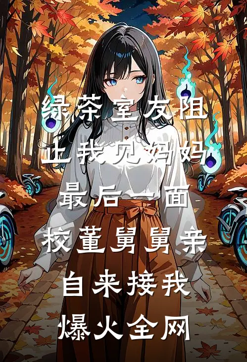 绿茶室友阻止我见妈妈最后一面，校董舅舅亲自来接我爆火全网